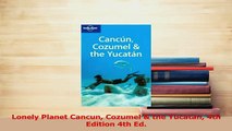 Download  Lonely Planet Cancun Cozumel  the Yucatan 4th Edition 4th Ed Ebook Online