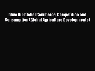 Read Olive Oil: Global Commerce Competition and Consumption (Global Agriculture Developments)