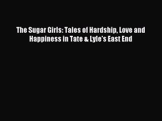 Read The Sugar Girls: Tales of Hardship Love and Happiness in Tate & Lyle's East End Ebook