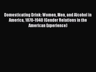 Download Domesticating Drink: Women Men and Alcohol in America 1870-1940 (Gender Relations