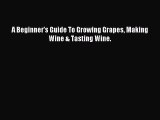 Read A Beginner's Guide To Growing Grapes Making Wine & Tasting Wine. Ebook Online