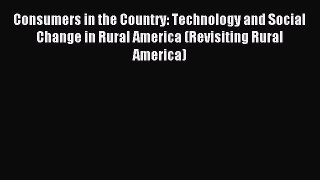 Read Consumers in the Country: Technology and Social Change in Rural America (Revisiting Rural
