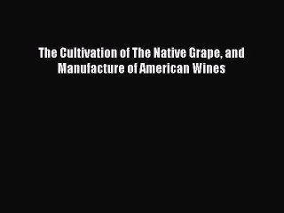 Download The Cultivation of The Native Grape and Manufacture of American Wines PDF Free