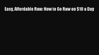 [DONWLOAD] Easy Affordable Raw: How to Go Raw on $10 a Day Free PDF
