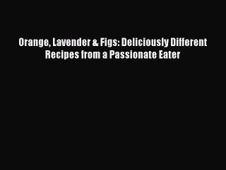 [DONWLOAD] Orange Lavender & Figs: Deliciously Different Recipes from a Passionate Eater  Full