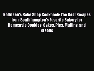 Download Kathleen's Bake Shop Cookbook: The Best Recipes from Southhampton's Favorite Bakery