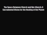 Read The Space Between Church and Not-Church: A Sacramental Vision for the Healing of Our Planet