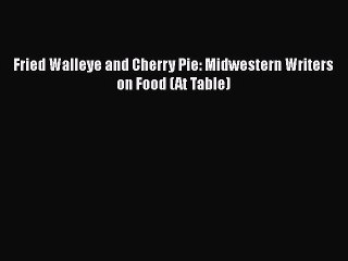 Read Fried Walleye and Cherry Pie: Midwestern Writers on Food (At Table) Ebook Free