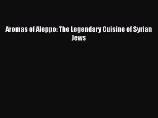 [Download PDF] Aromas of Aleppo: The Legendary Cuisine of Syrian Jews Ebook Online