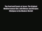 Download The Food and Feasts of Jesus: The Original Mediterranean Diet with Menus and Recipes
