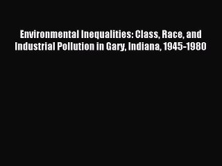 Read Environmental Inequalities: Class Race and Industrial Pollution in Gary Indiana 1945-1980