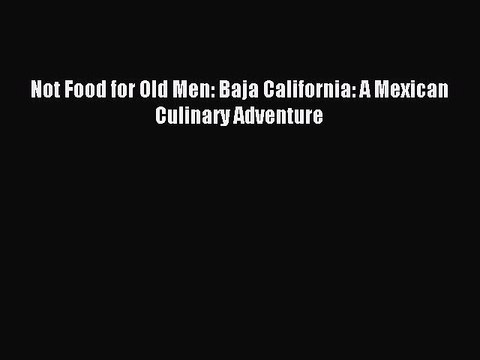 [Download PDF] Not Food for Old Men: Baja California: A Mexican Culinary Adventure Ebook Free