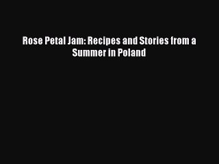 [Download PDF] Rose Petal Jam: Recipes and Stories from a Summer in Poland PDF Online