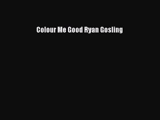 Download Colour Me Good Ryan Gosling PDF Free