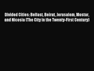 Read Divided Cities: Belfast Beirut Jerusalem Mostar and Nicosia (The City in the Twenty-First