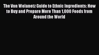 Read The Von Welanetz Guide to Ethnic Ingredients: How to Buy and Prepare More Than 1000 Foods