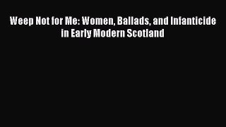 Download Weep Not for Me: Women Ballads and Infanticide in Early Modern Scotland  Read Online