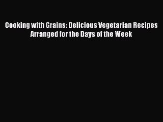 Read Cooking with Grains: Delicious Vegetarian Recipes Arranged for the Days of the Week Ebook