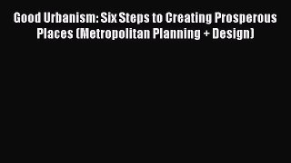 Read Good Urbanism: Six Steps to Creating Prosperous Places (Metropolitan Planning + Design)