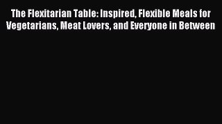 [Download PDF] The Flexitarian Table: Inspired Flexible Meals for Vegetarians Meat Lovers and