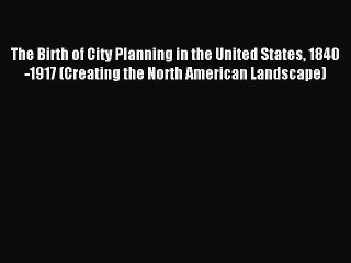 Read The Birth of City Planning in the United States 1840-1917 (Creating the North American