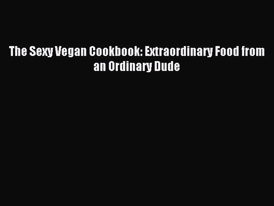 [Download PDF] The Sexy Vegan Cookbook: Extraordinary Food from an Ordinary Dude Read Online