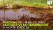Fracking Causing radioactive Contamination of land & water In North Dakota
