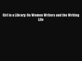 PDF Girl in a Library: On Women Writers and the Writing Life Free Books