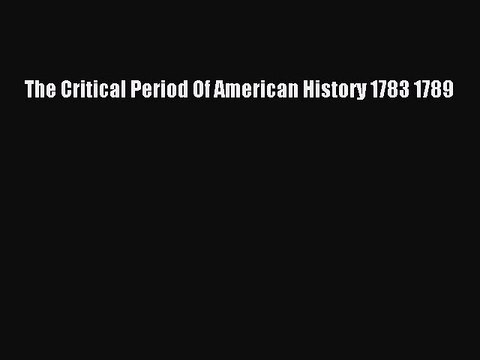 Download The Critical Period Of American History 1783 1789 Free PDF
