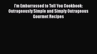 Read I'm Embarrassed to Tell You Cookbook: Outrageously Simple and Simply Outrageous Gourmet