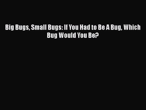 [PDF] Big Bugs Small Bugs: If You Had to Be A Bug Which Bug Would You Be? [Read] Online
