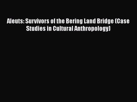 Download Aleuts: Survivors of the Bering Land Bridge (Case Studies in Cultural Anthropology)