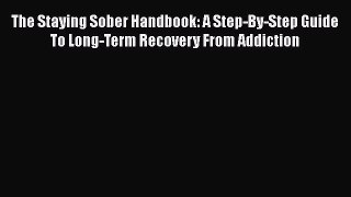 PDF The Staying Sober Handbook: A Step-By-Step Guide To Long-Term Recovery From Addiction