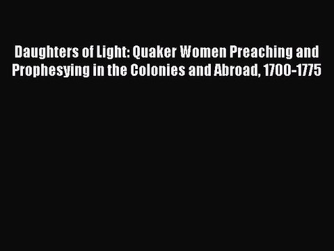 PDF Daughters of Light: Quaker Women Preaching and Prophesying in the Colonies and Abroad 1700-1775