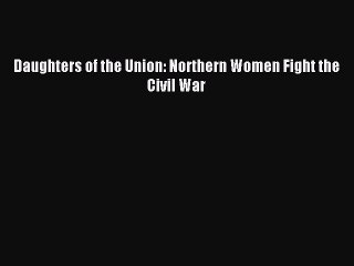PDF Daughters of the Union: Northern Women Fight the Civil War Free Books