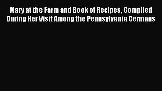Read Mary at the Farm and Book of Recipes Compiled During Her Visit Among the Pennsylvania