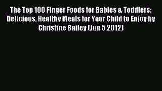 Read The Top 100 Finger Foods for Babies & Toddlers: Delicious Healthy Meals for Your Child