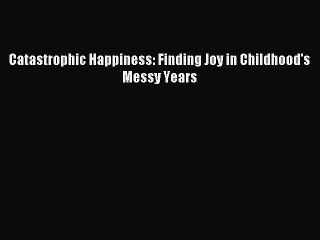 PDF Catastrophic Happiness: Finding Joy in Childhood's Messy Years Free Books