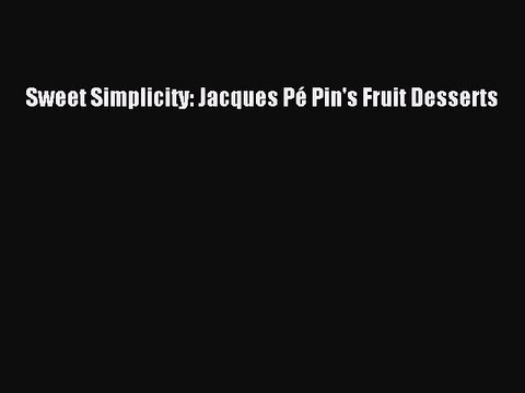 Read Sweet Simplicity: Jacques Pé Pin's Fruit Desserts Ebook Free