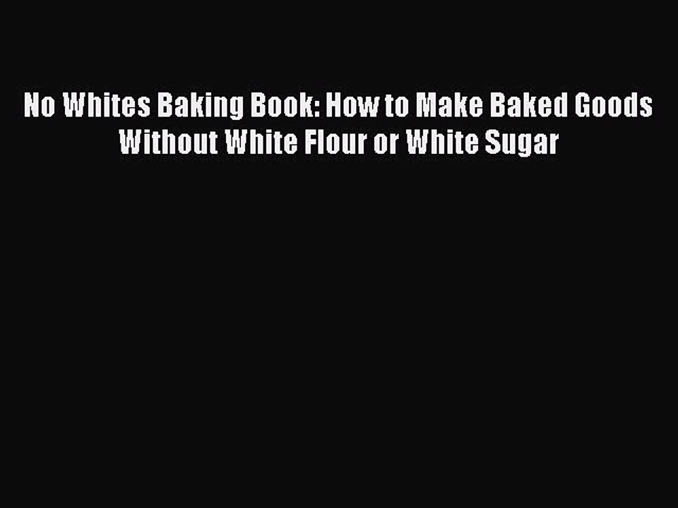 Download No Whites Baking Book: How to Make Baked Goods Without White Flour or White Sugar