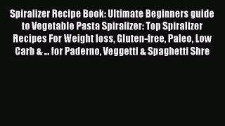 Read Spiralizer Recipe Book: Ultimate Beginners guide to Vegetable Pasta Spiralizer: Top Spiralizer