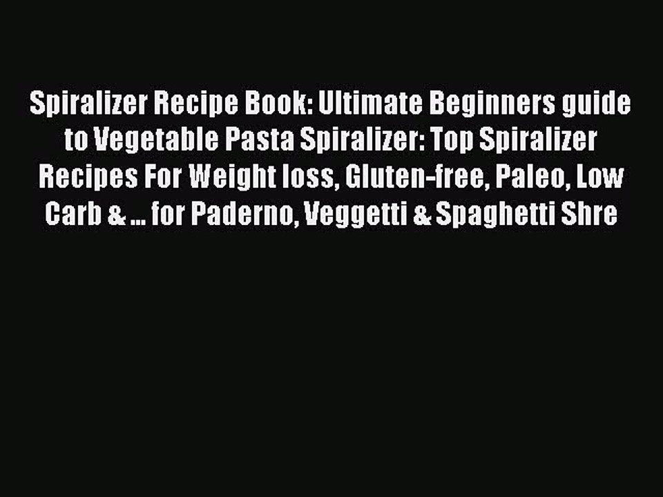 Read Spiralizer Recipe Book: Ultimate Beginners guide to Vegetable Pasta Spiralizer: Top Spiralizer
