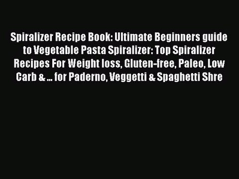 Read Spiralizer Recipe Book: Ultimate Beginners guide to Vegetable Pasta Spiralizer: Top Spiralizer