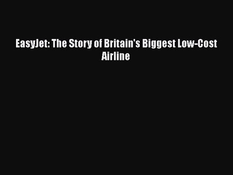 PDF EasyJet: The Story of Britain's Biggest Low-Cost Airline Read Online