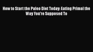 [PDF] How to Start the Paleo Diet Today: Eating Primal the Way You're Supposed To [Download]