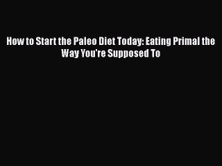 [PDF] How to Start the Paleo Diet Today: Eating Primal the Way You're Supposed To [Download]