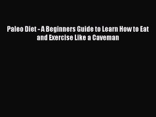 [PDF] Paleo Diet - A Beginners Guide to Learn How to Eat and Exercise Like a Caveman [Download]