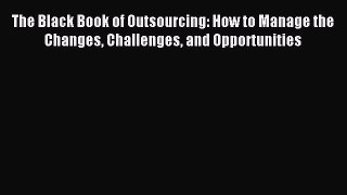 Download The Black Book of Outsourcing: How to Manage the Changes Challenges and Opportunities