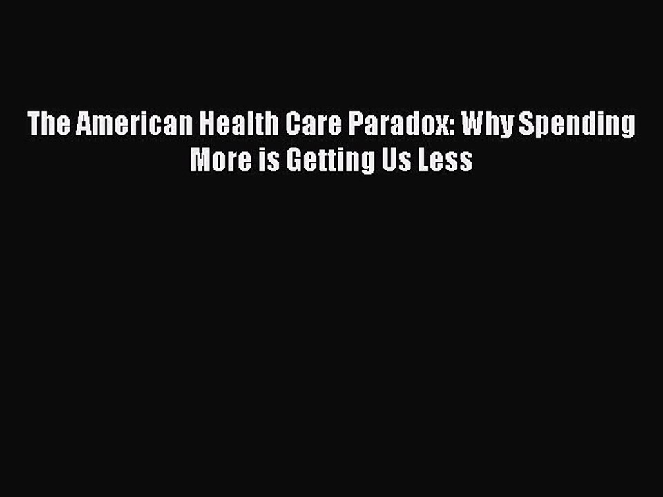 Download The American Health Care Paradox: Why Spending More is Getting Us Less  Read Online
