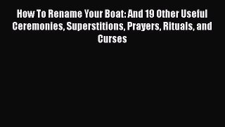 Download How To Rename Your Boat: And 19 Other Useful Ceremonies Superstitions Prayers Rituals